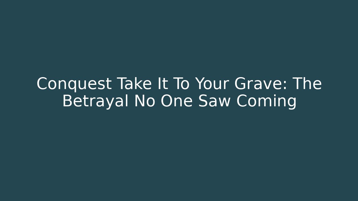 Conquest Take It To Your Grave: The Betrayal No One Saw Coming