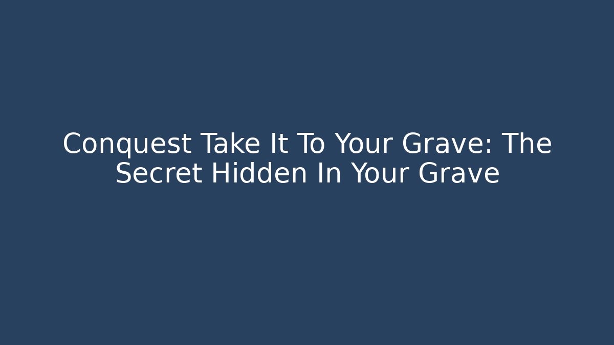 Conquest Take It To Your Grave: The Secret Hidden In Your Grave