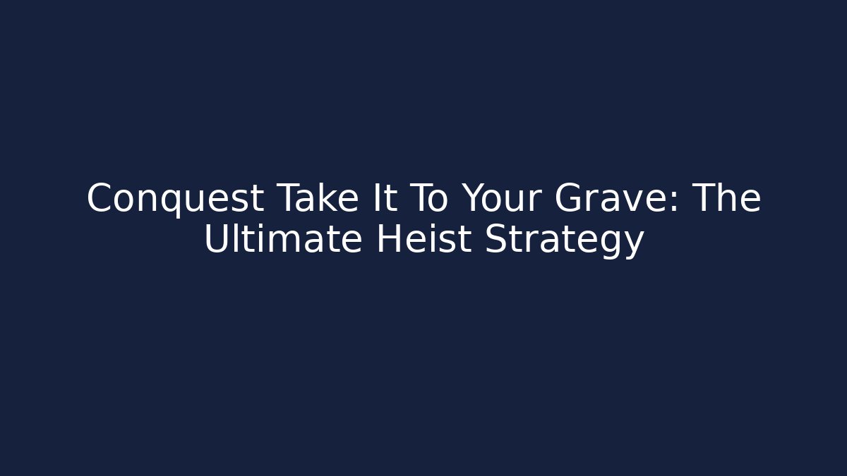 Conquest Take It To Your Grave: The Ultimate Heist Strategy