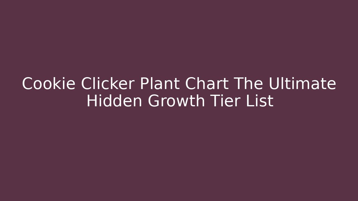 Cookie Clicker Plant Chart The Ultimate Hidden Growth Tier List