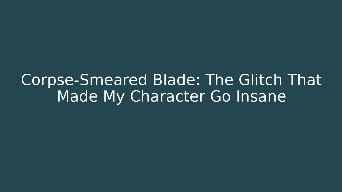 Corpse-Smeared Blade: The Glitch That Made My Character Go Insane