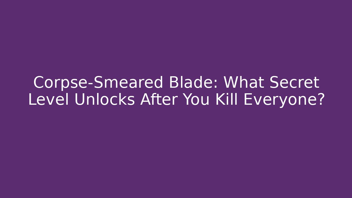 Corpse-Smeared Blade: What Secret Level Unlocks After You Kill Everyone?