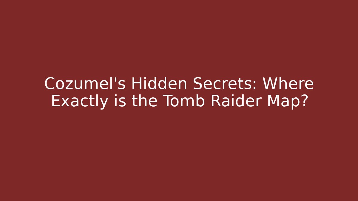 Cozumel's Hidden Secrets: Where Exactly is the Tomb Raider Map?