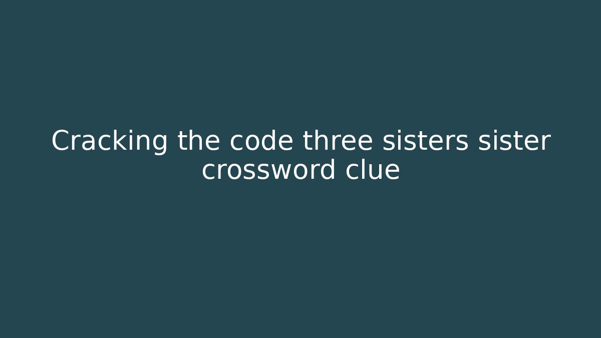 Cracking the code three sisters sister crossword clue