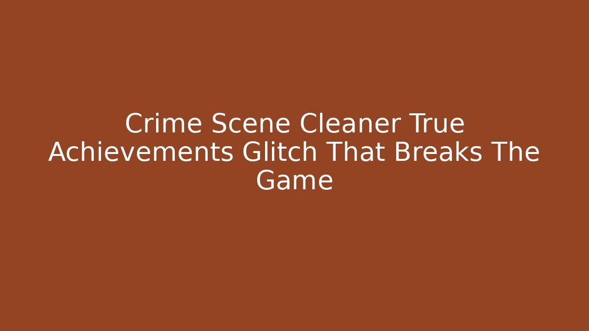 Crime Scene Cleaner True Achievements Glitch That Breaks The Game