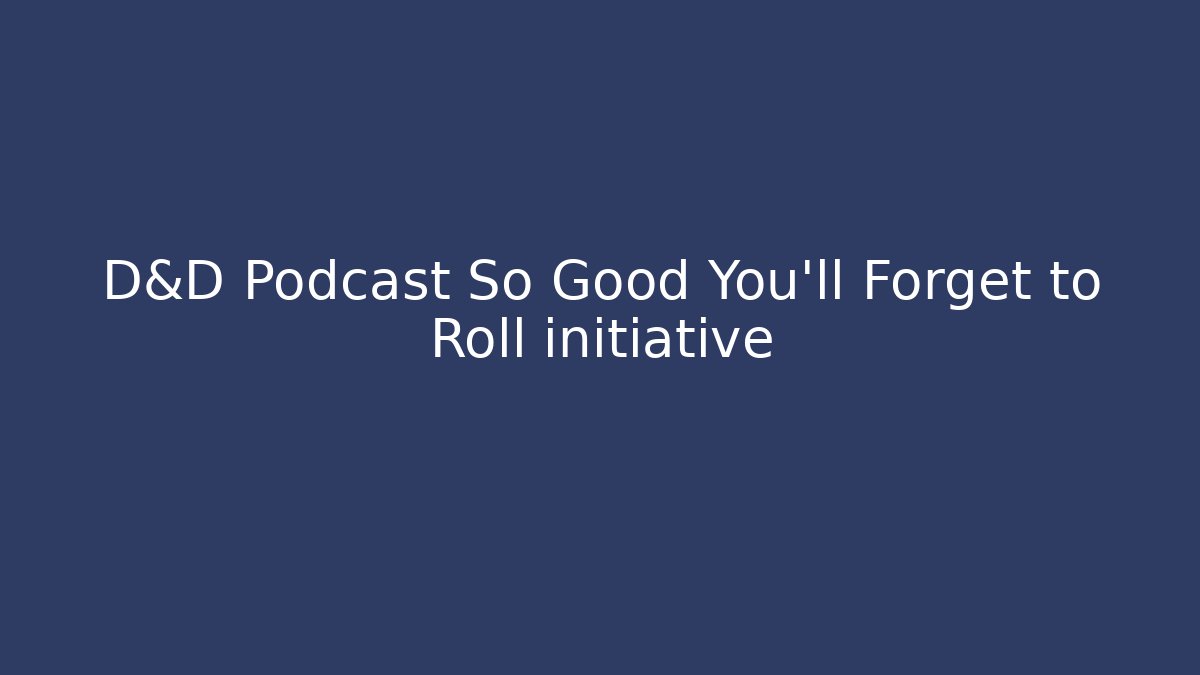 D&D Podcast So Good You'll Forget to Roll initiative