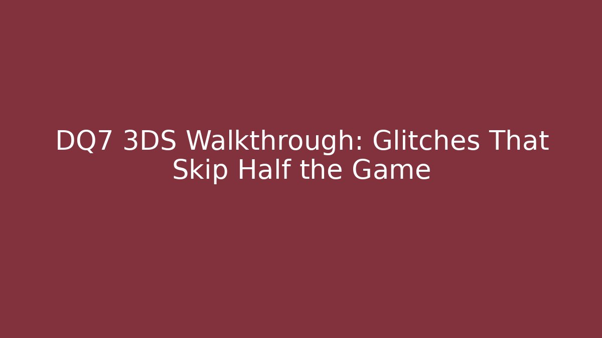 DQ7 3DS Walkthrough: Glitches That Skip Half the Game