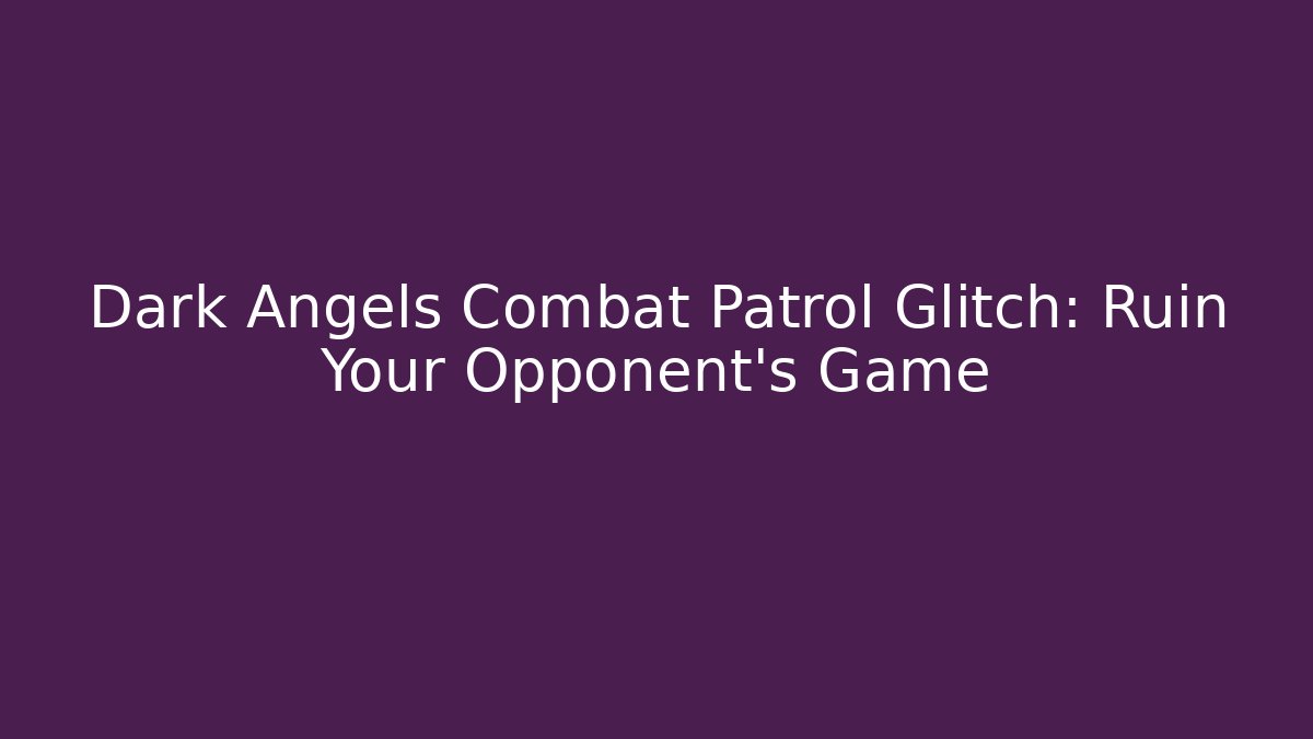 Dark Angels Combat Patrol Glitch: Ruin Your Opponent's Game
