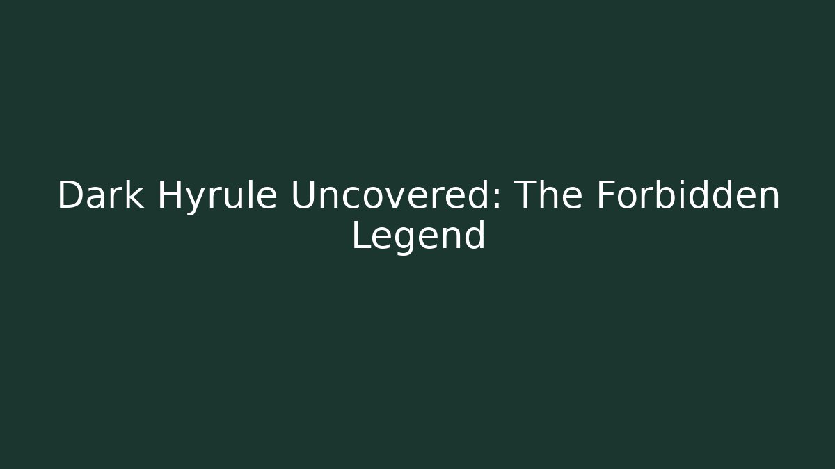 Dark Hyrule Uncovered: The Forbidden Legend