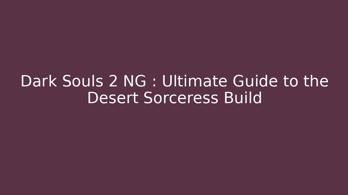 Dark Souls 2 NG+: Ultimate Guide to the Desert Sorceress Build
