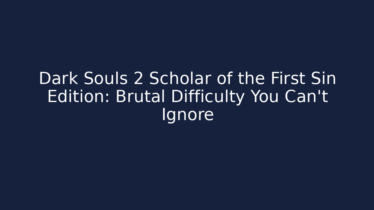 Dark Souls 2 Scholar of the First Sin Edition: Brutal Difficulty You Can't Ignore