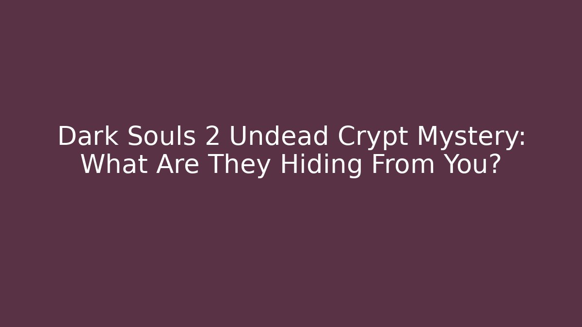 Dark Souls 2 Undead Crypt Mystery: What Are They Hiding From You? - NADclinic