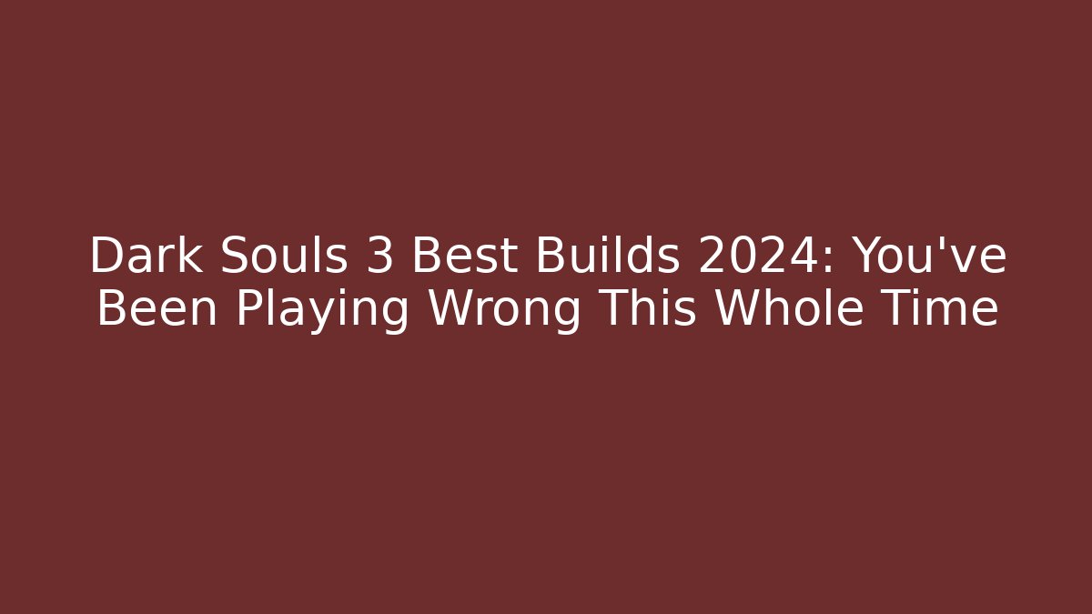 Dark Souls 3 Best Builds 2024: You've Been Playing Wrong This Whole Time