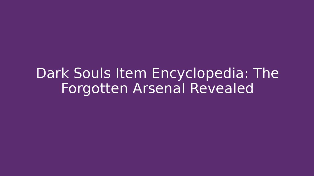 Dark Souls Item Encyclopedia: The Forgotten Arsenal Revealed