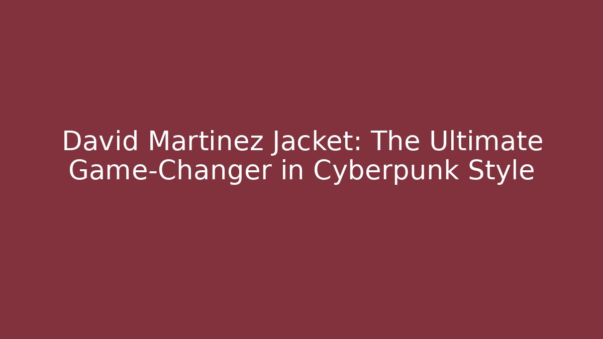 David Martinez Jacket: The Ultimate Game-Changer in Cyberpunk Style