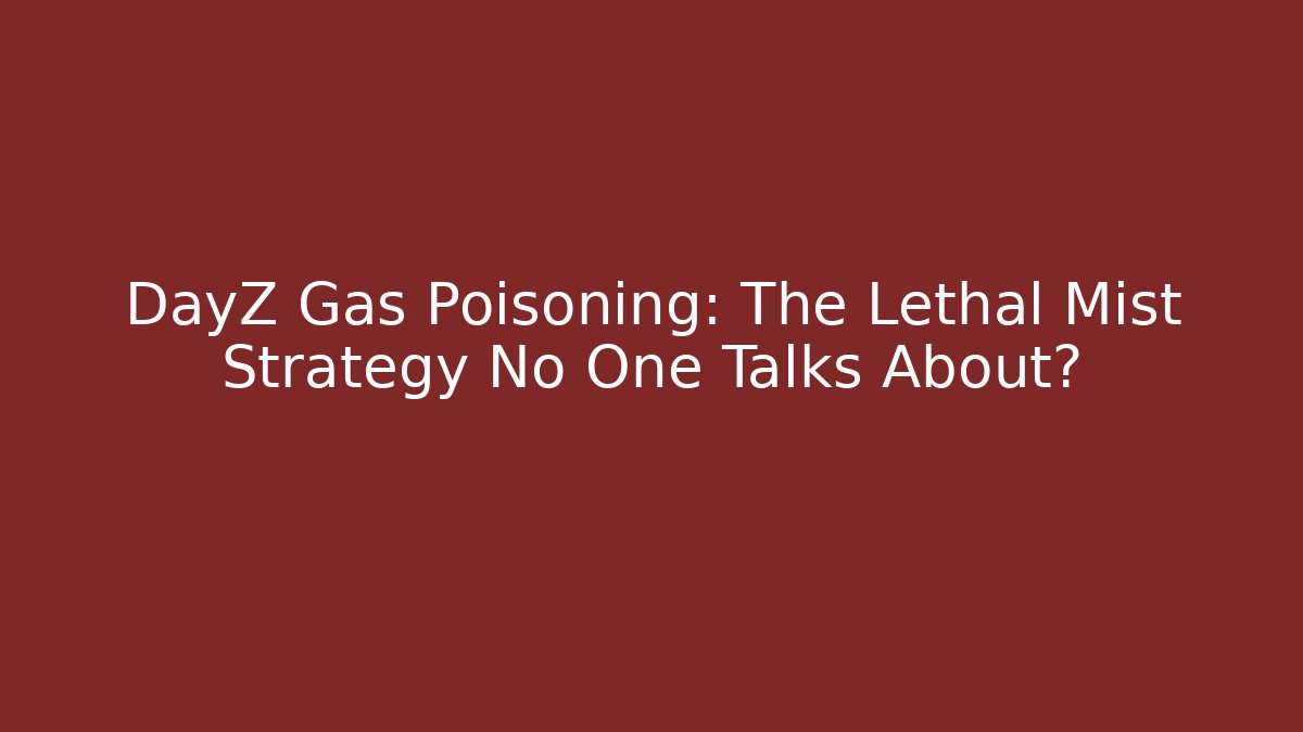 DayZ Gas Poisoning: The Lethal Mist Strategy No One Talks About?