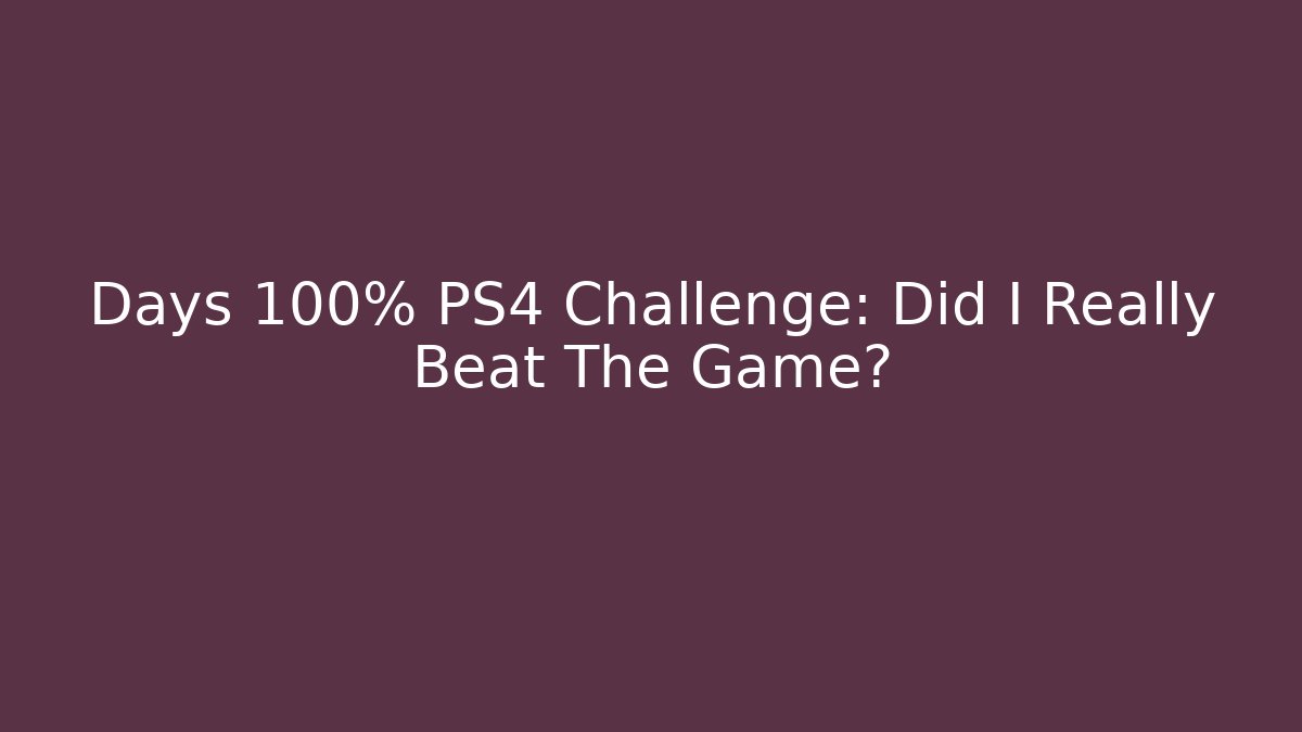 Days 100% PS4 Challenge: Did I Really Beat The Game?