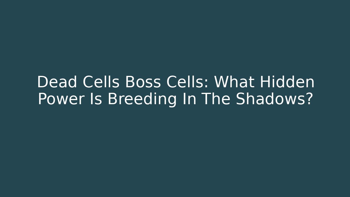 Dead Cells Boss Cells: What Hidden Power Is Breeding In The Shadows?