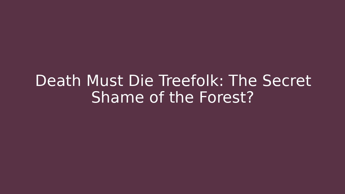 Death Must Die Treefolk: The Secret Shame of the Forest?