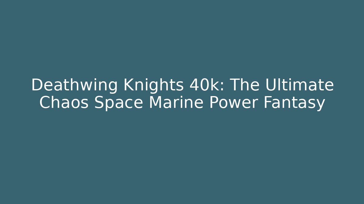 Deathwing Knights 40k: The Ultimate Chaos Space Marine Power Fantasy