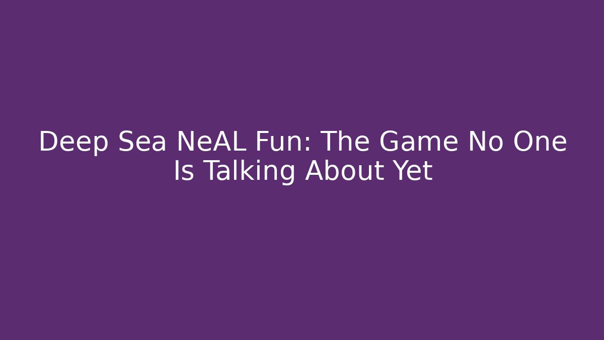 Deep Sea NeAL Fun: The Game No One Is Talking About Yet