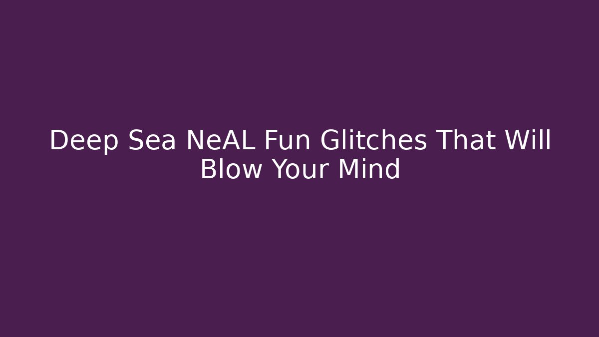 Deep Sea NeAL Fun Glitches That Will Blow Your Mind
