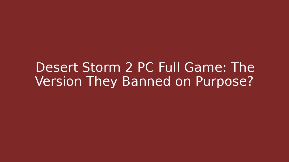 Desert Storm 2 PC Full Game: The Version They Banned on Purpose?