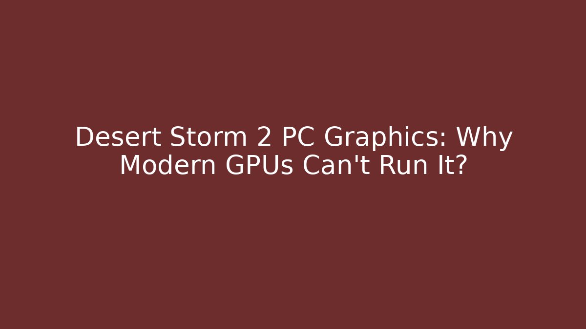 Desert Storm 2 PC Graphics: Why Modern GPUs Can't Run It?