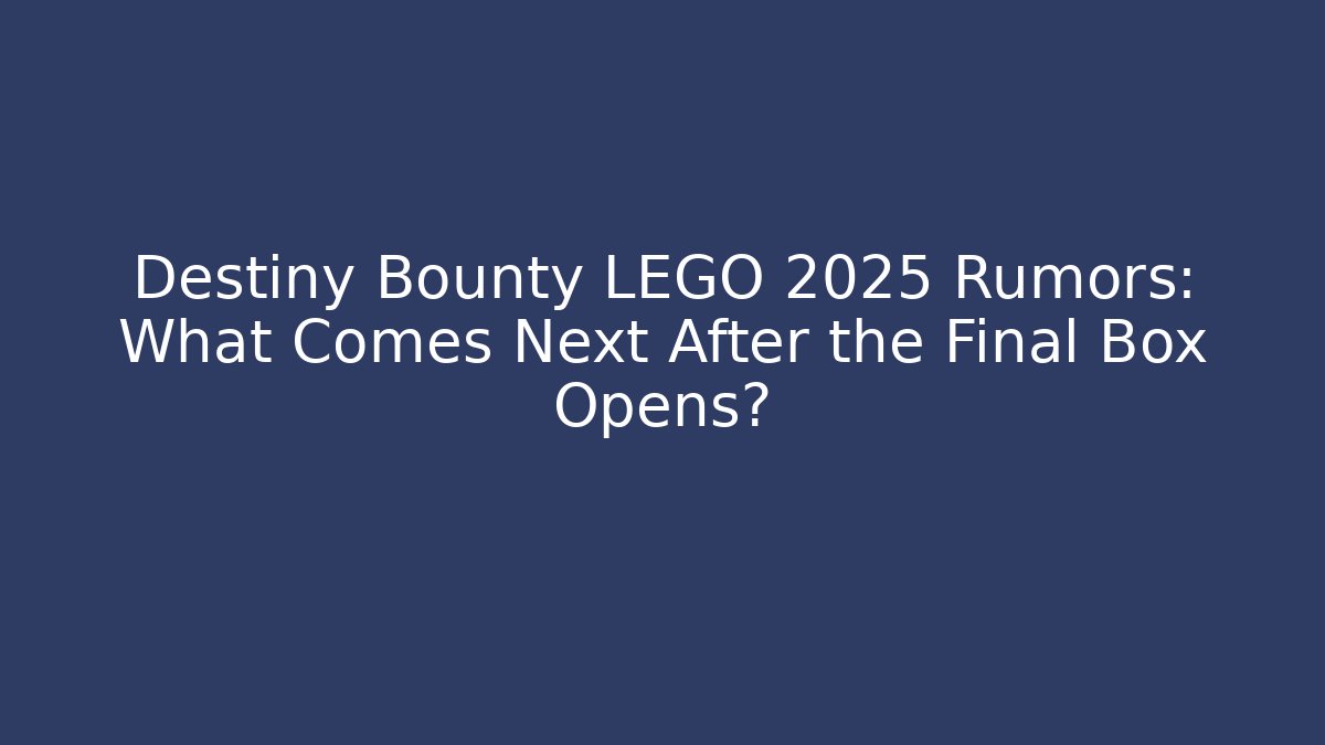 Destiny Bounty LEGO 2025 Rumors: What Comes Next After the Final Box Opens? - NADclinic