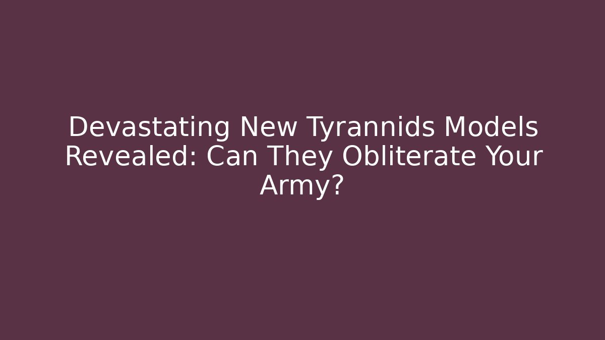 Devastating New Tyrannids Models Revealed: Can They Obliterate Your Army?