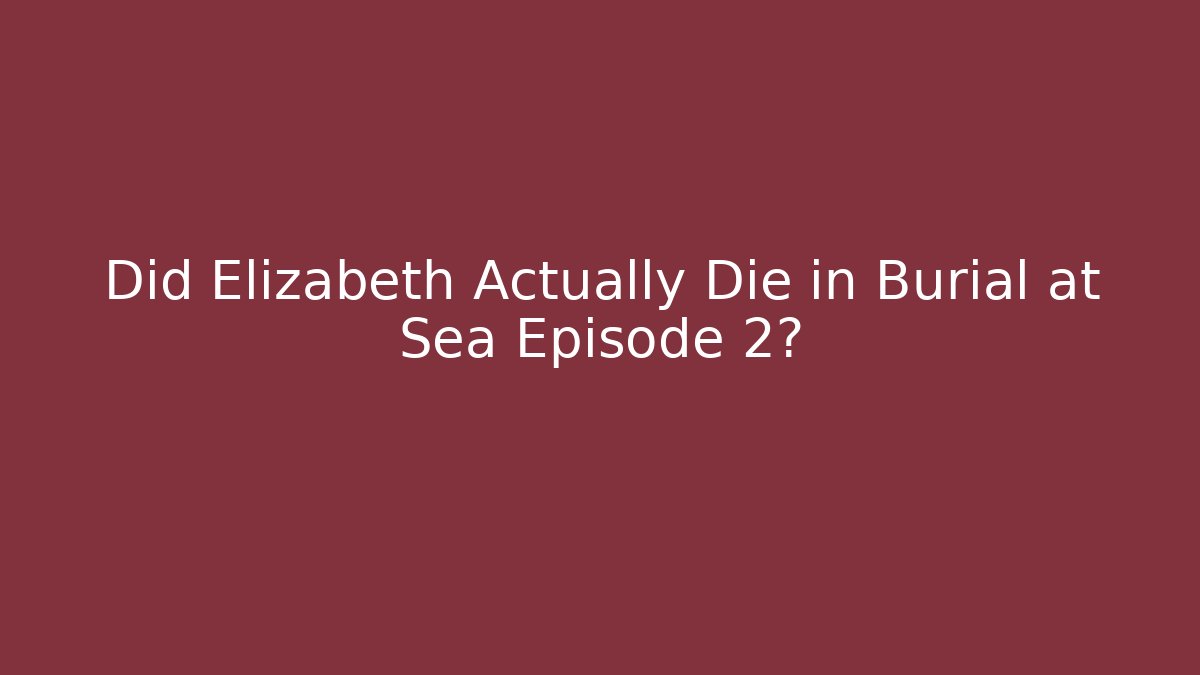 Did Elizabeth Actually Die in Burial at Sea Episode 2?