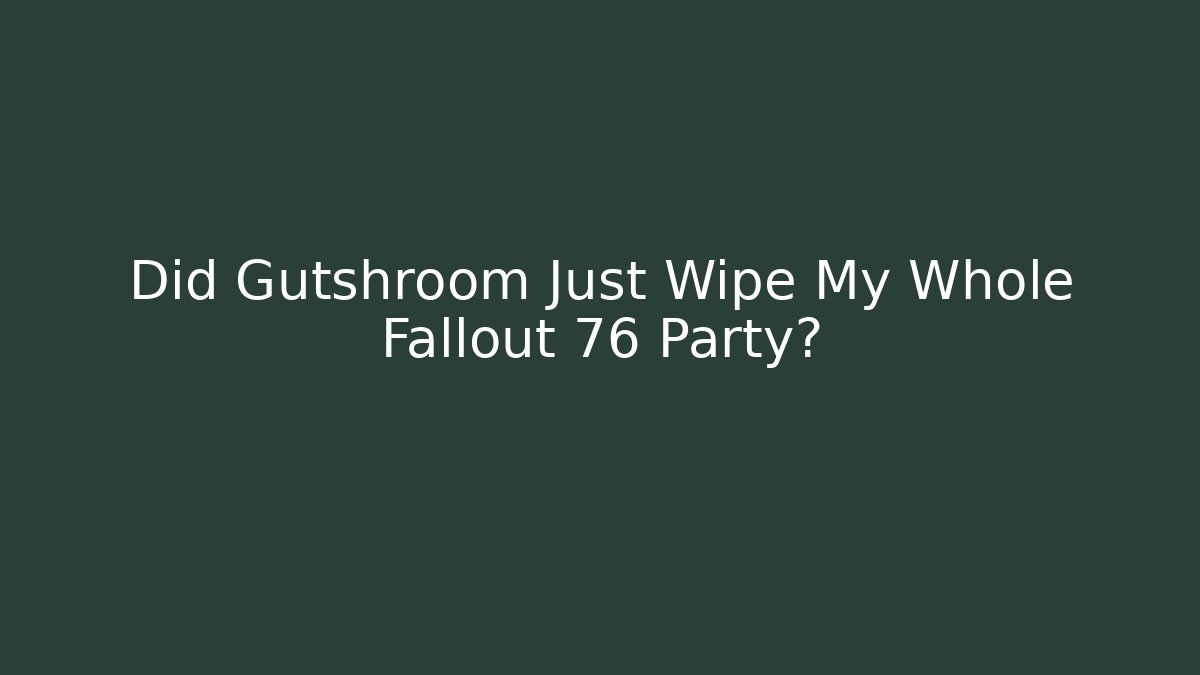 Did Gutshroom Just Wipe My Whole Fallout 76 Party?