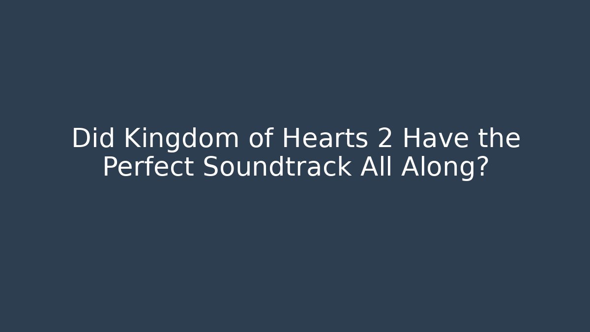 Did Kingdom of Hearts 2 Have the Perfect Soundtrack All Along?