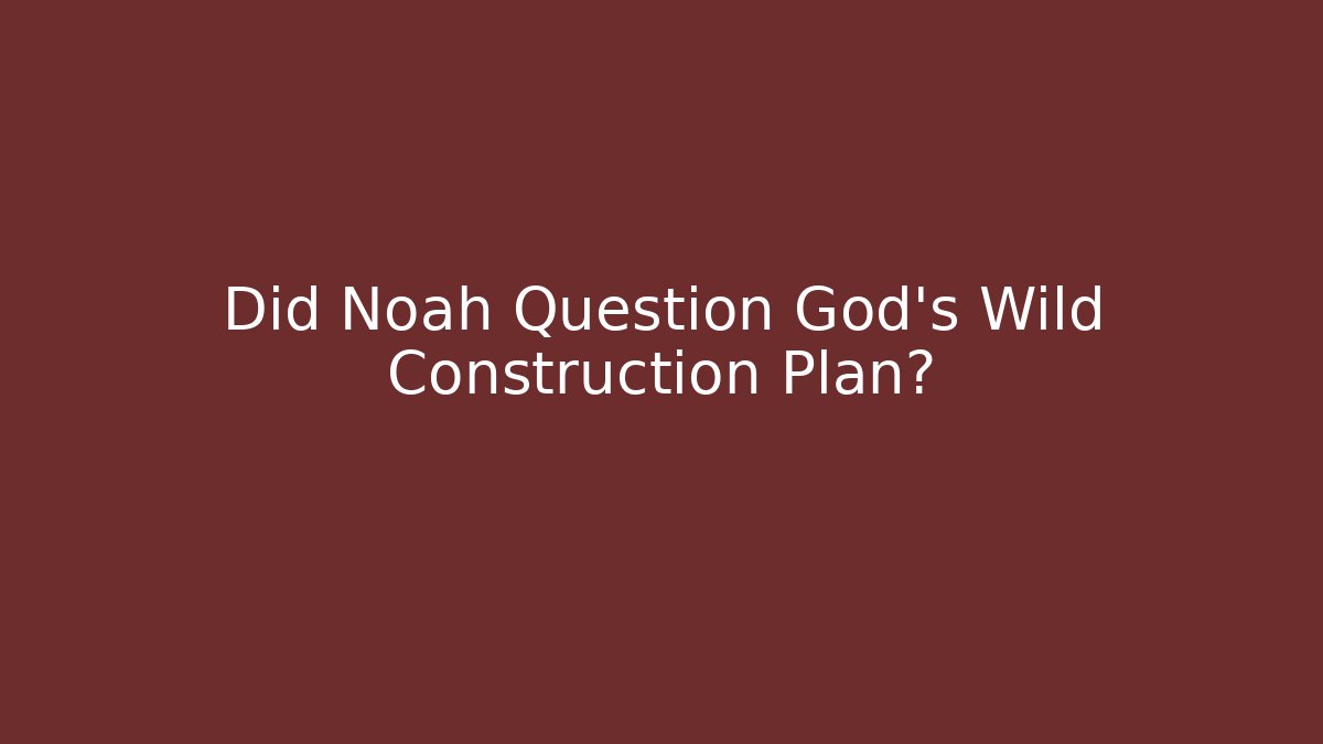 Did Noah Question God's Wild Construction Plan?