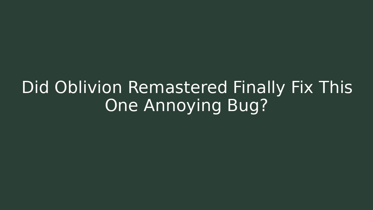 Did Oblivion Remastered Finally Fix This One Annoying Bug?