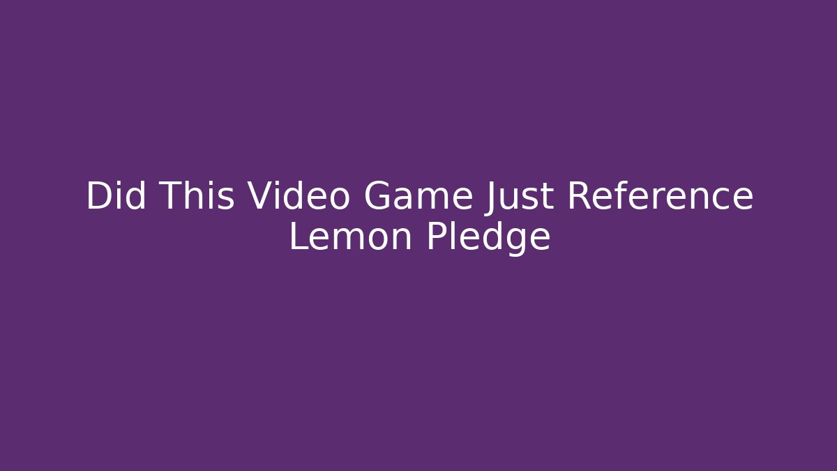 Did This Video Game Just Reference Lemon Pledge - NADclinic