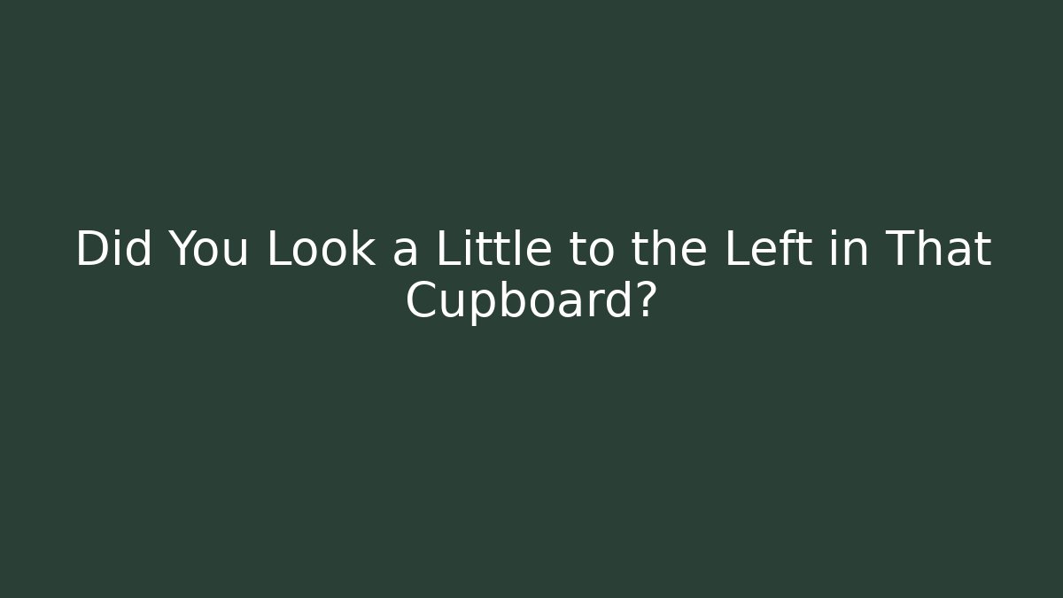 Did You Look a Little to the Left in That Cupboard?