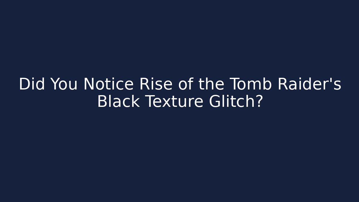 Did You Notice Rise of the Tomb Raider’s Black Texture Glitch?