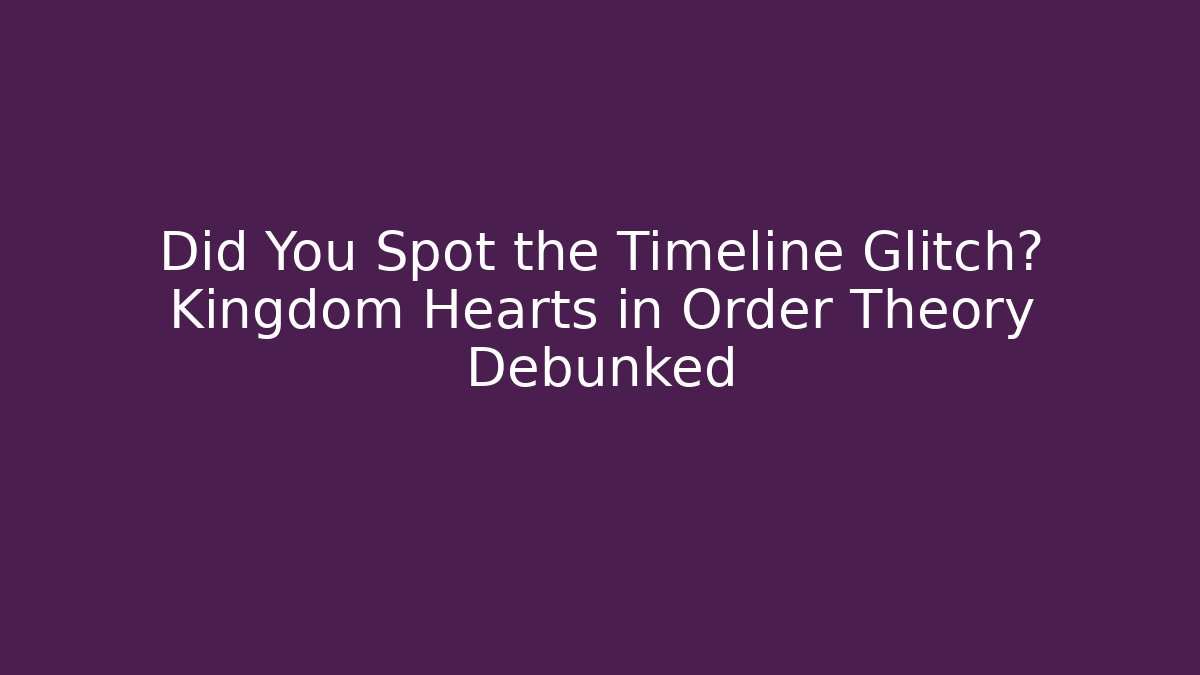 Did You Spot the Timeline Glitch? Kingdom Hearts in Order Theory Debunked