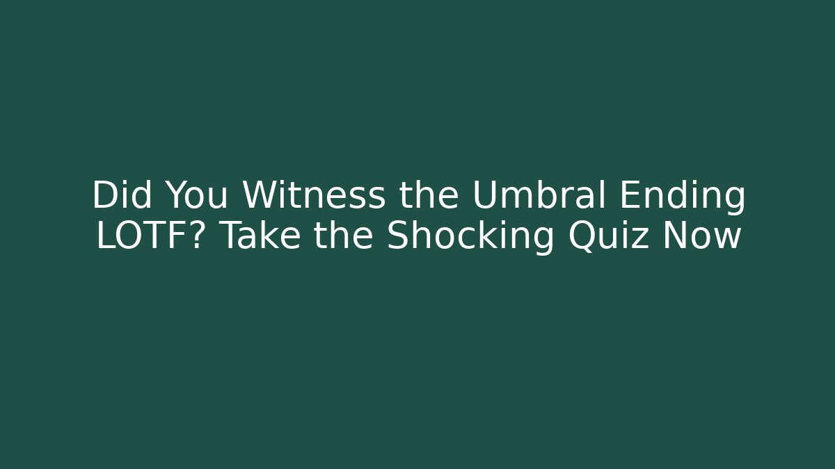 Did You Witness the Umbral Ending LOTF? Take the Shocking Quiz Now