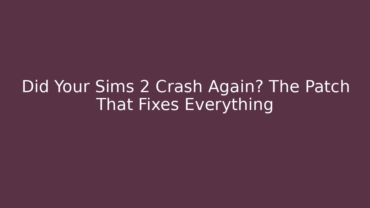 Did Your Sims 2 Crash Again? The Patch That Fixes Everything
