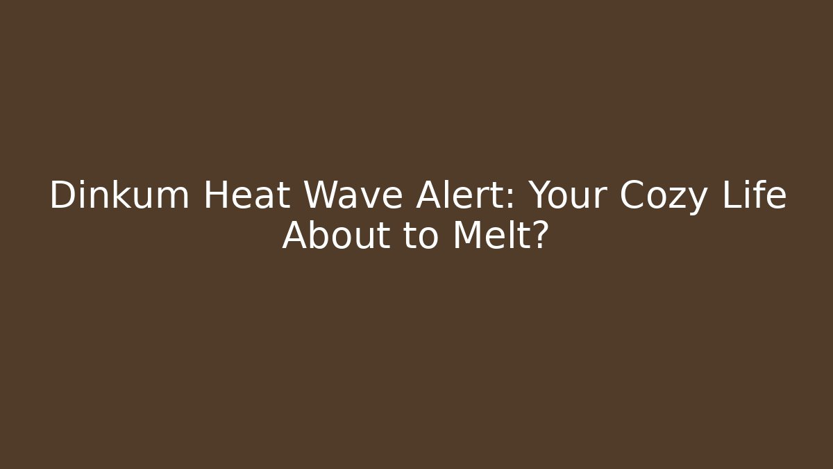 Dinkum Heat Wave Alert: Your Cozy Life About to Melt?
