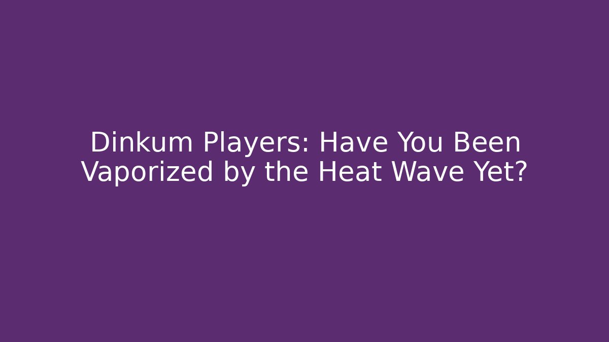 Dinkum Players: Have You Been Vaporized by the Heat Wave Yet?