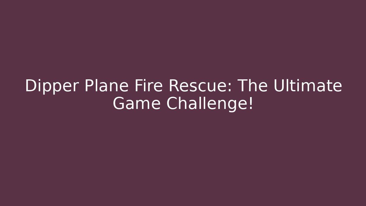 Dipper Plane Fire Rescue: The Ultimate Game Challenge!