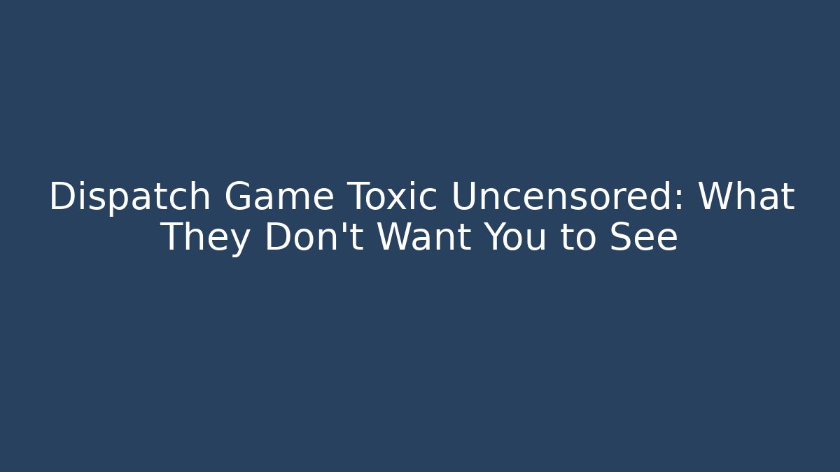Dispatch Game Toxic Uncensored: What They Don't Want You to See