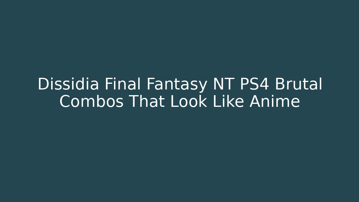 Dissidia Final Fantasy NT PS4 Brutal Combos That Look Like Anime
