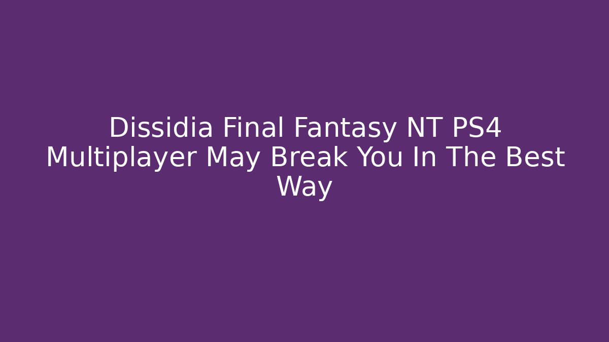 Dissidia Final Fantasy NT PS4 Multiplayer May Break You In The Best Way