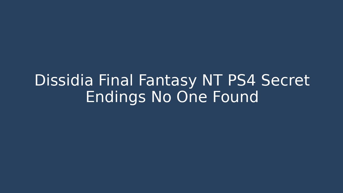 Dissidia Final Fantasy NT PS4 Secret Endings No One Found - NADclinic