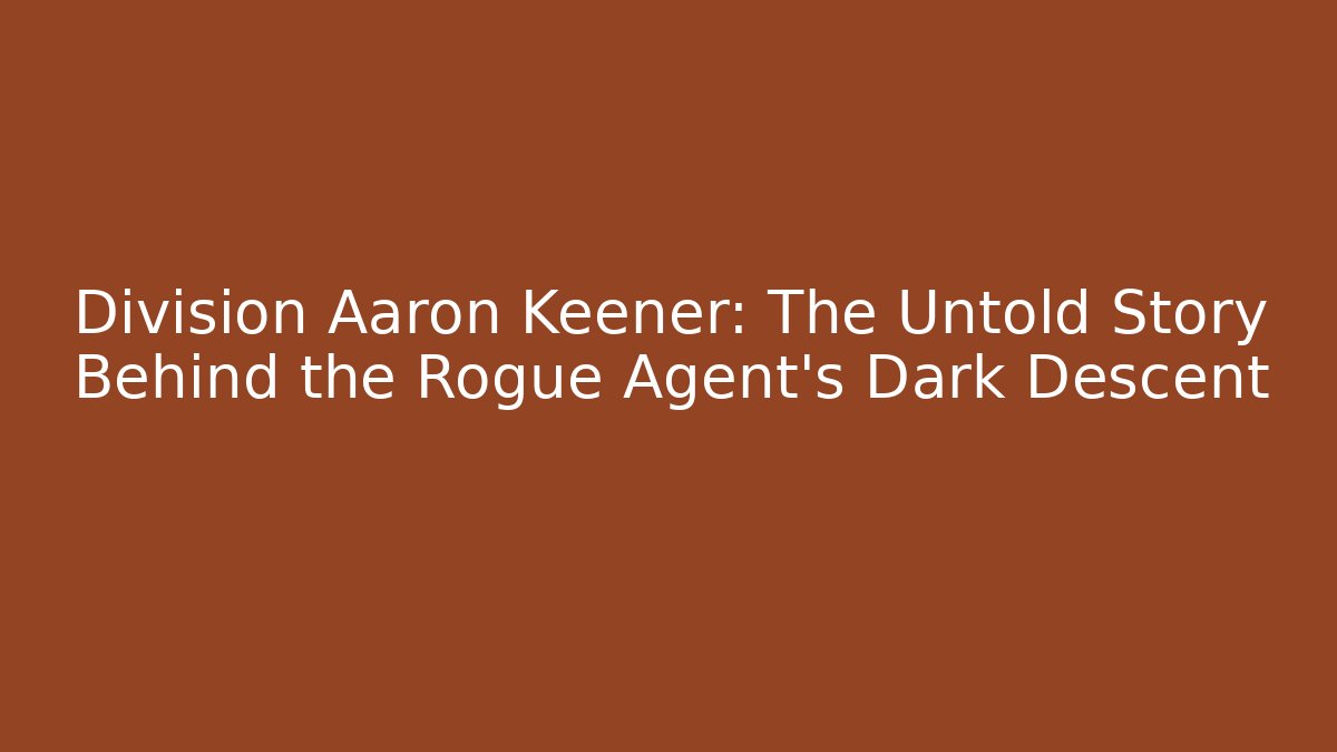 Division Aaron Keener: The Untold Story Behind the Rogue Agent’s Dark Descent