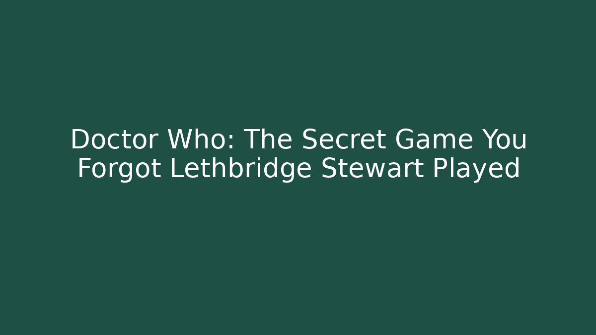 Doctor Who: The Secret Game You Forgot Lethbridge Stewart Played